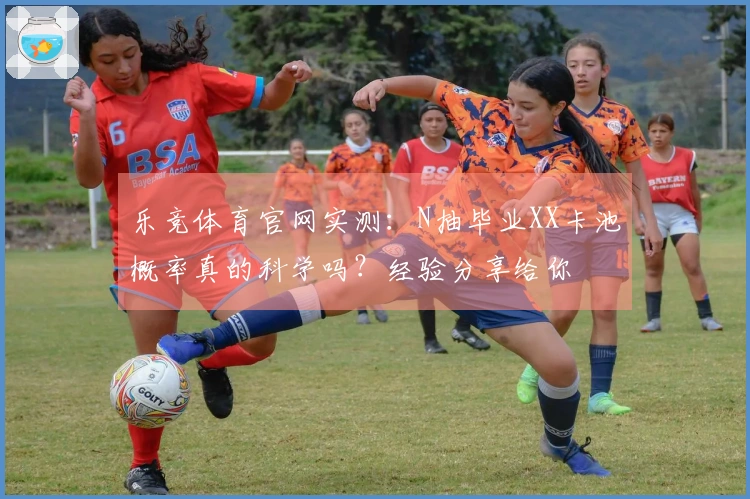 乐竞体育官网实测：N抽毕业XX卡池概率真的科学吗？经验分享给你