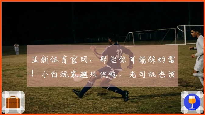 亚新体育官网，那些你可能踩的雷！小白玩家避坑攻略，老司机也该看看！