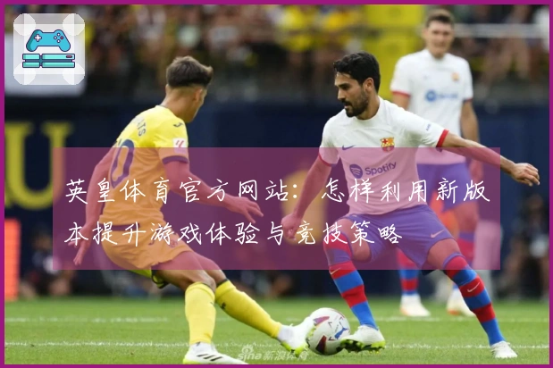 英皇体育官方网站：怎样利用新版本提升游戏体验与竞技策略