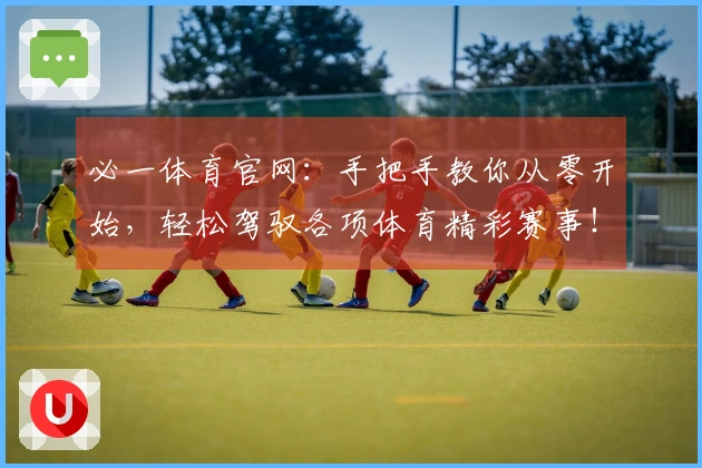 必一体育官网：手把手教你从零开始，轻松驾驭各项体育精彩赛事！