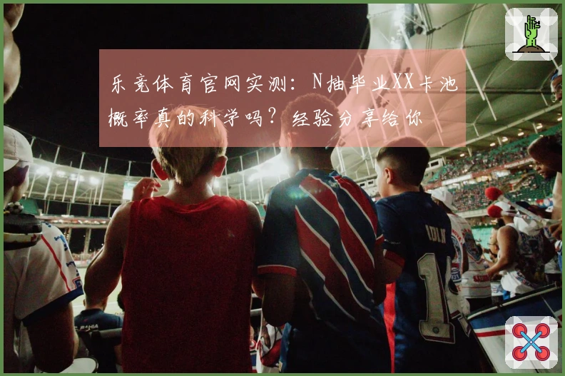 乐竞体育官网实测：N抽毕业XX卡池概率真的科学吗？经验分享给你