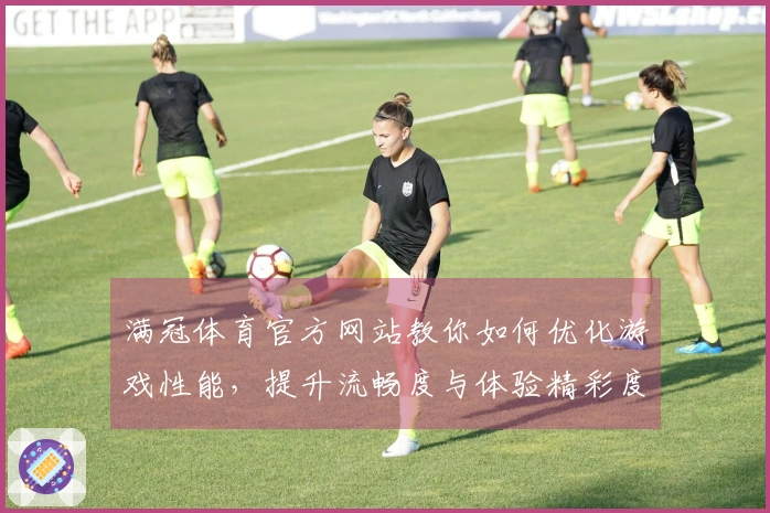 满冠体育官方网站教你如何优化游戏性能，提升流畅度与体验精彩度