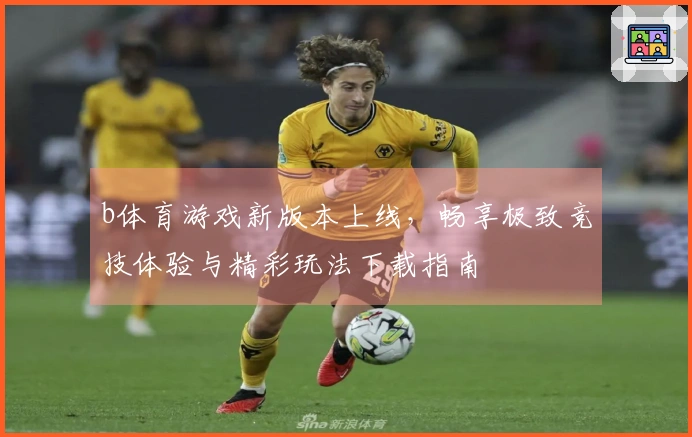 b体育游戏新版本上线，畅享极致竞技体验与精彩玩法下载指南