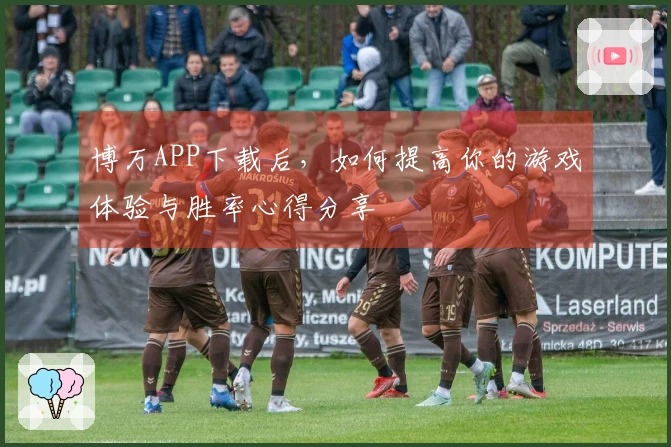 博万APP下载后，如何提高你的游戏体验与胜率心得分享