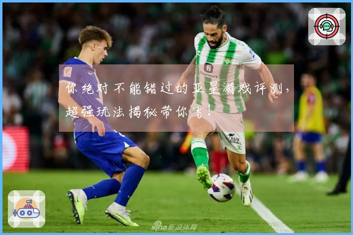 你绝对不能错过的亚星游戏评测，超强玩法揭秘带你飞！