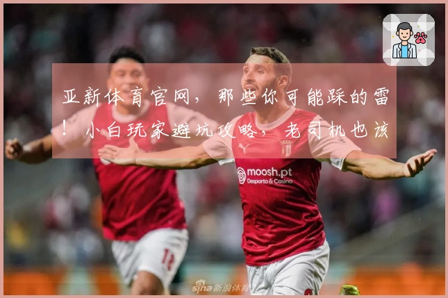 亚新体育官网，那些你可能踩的雷！小白玩家避坑攻略，老司机也该看看！